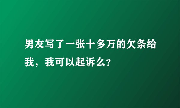 男友写了一张十多万的欠条给我，我可以起诉么？