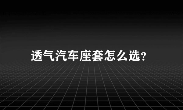 透气汽车座套怎么选？