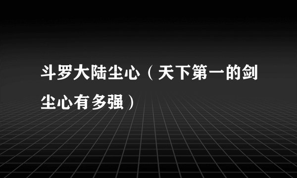 斗罗大陆尘心（天下第一的剑尘心有多强）