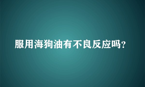 服用海狗油有不良反应吗？