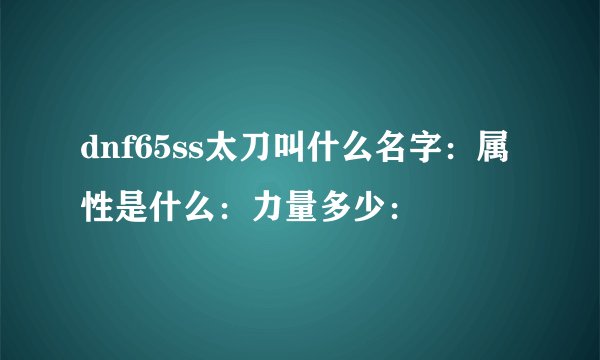 dnf65ss太刀叫什么名字：属性是什么：力量多少：