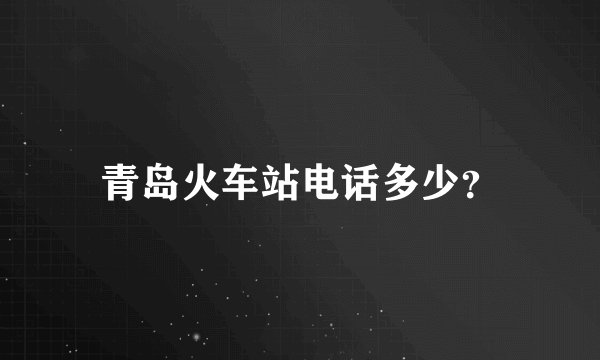 青岛火车站电话多少?