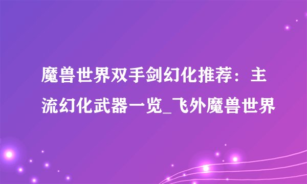 魔兽世界双手剑幻化推荐：主流幻化武器一览_飞外魔兽世界