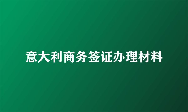 意大利商务签证办理材料