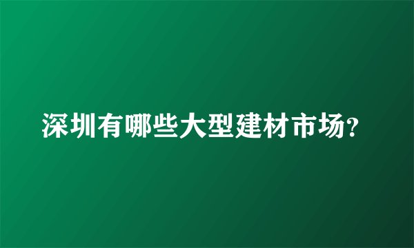 深圳有哪些大型建材市场？