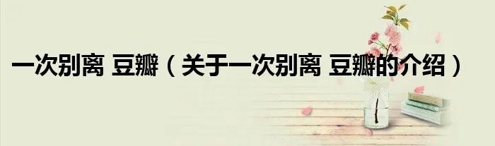 一次别离 豆瓣（关于一次别离 豆瓣的介绍）