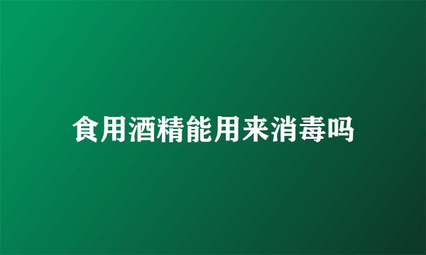 食用酒精能用来消毒吗
