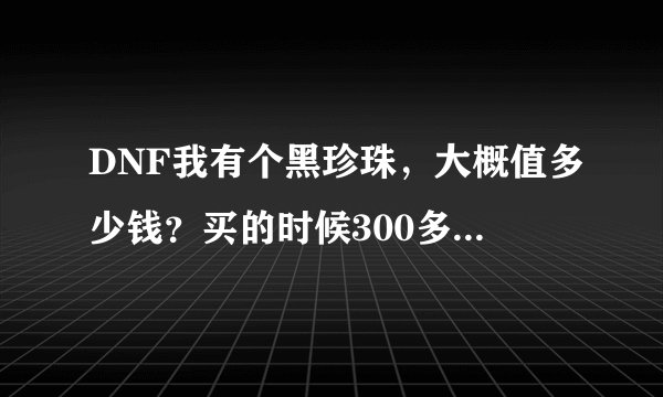 DNF我有个黑珍珠，大概值多少钱？买的时候300多万，左右，现在呢？
