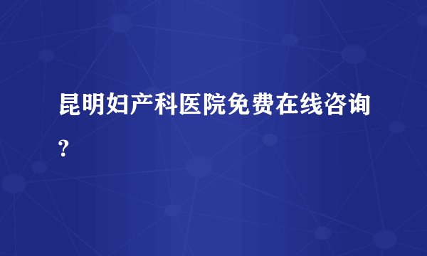 昆明妇产科医院免费在线咨询?