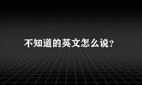 不知道的英文怎么说？
