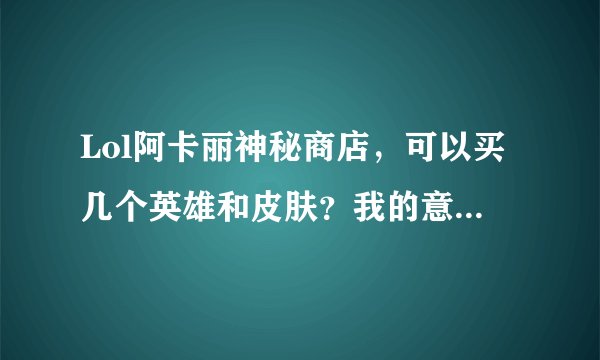 Lol阿卡丽神秘商店，可以买几个英雄和皮肤？我的意思是比如我买了一个压缩的皮肤后还能再买瑞文的皮肤