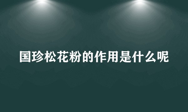 国珍松花粉的作用是什么呢