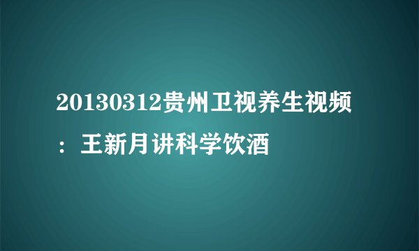 20130312贵州卫视养生视频：王新月讲科学饮酒
