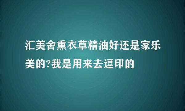 汇美舍熏衣草精油好还是家乐美的?我是用来去逗印的