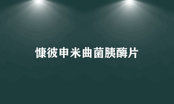 慷彼申米曲菌胰酶片