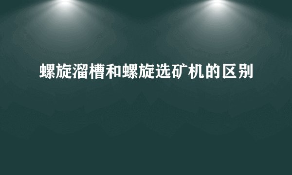 螺旋溜槽和螺旋选矿机的区别