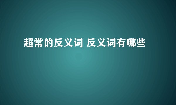 超常的反义词 反义词有哪些