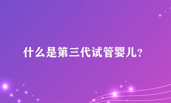 什么是第三代试管婴儿？