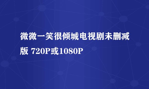 微微一笑很倾城电视剧未删减版 720P或1080P