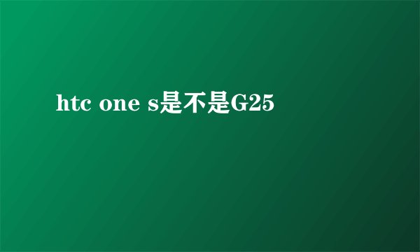 htc one s是不是G25