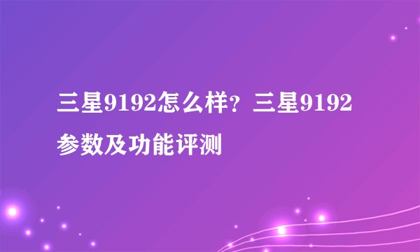三星9192怎么样？三星9192参数及功能评测