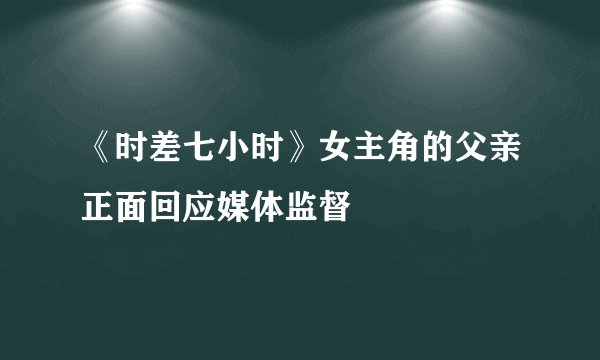 《时差七小时》女主角的父亲正面回应媒体监督