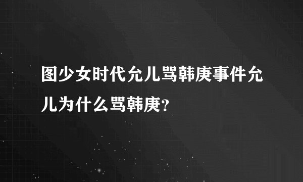图少女时代允儿骂韩庚事件允儿为什么骂韩庚？