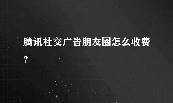 腾讯社交广告朋友圈怎么收费？