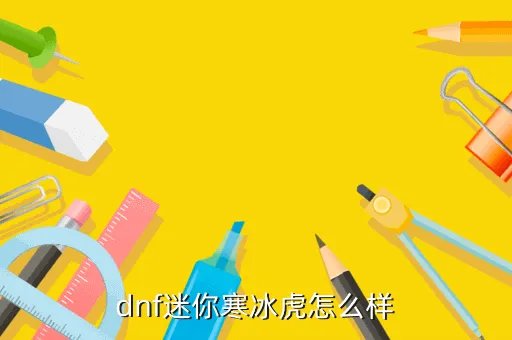 迷你寒冰虎属性，dnf迷你寒冰虎怎么样
