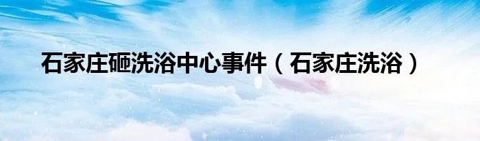 石家庄砸洗浴中心事件（石家庄洗浴）