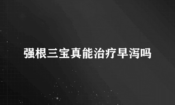 强根三宝真能治疗早泻吗