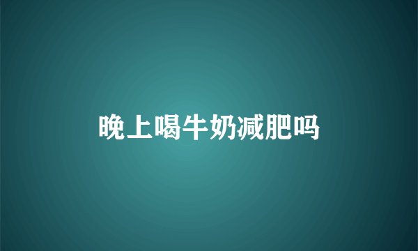 晚上喝牛奶减肥吗