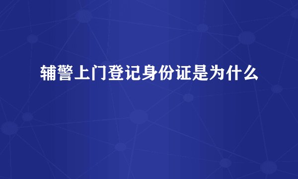 辅警上门登记身份证是为什么