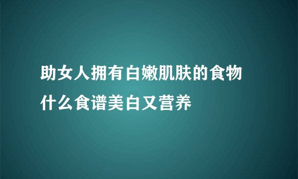 助女人拥有白嫩肌肤的食物 什么食谱美白又营养