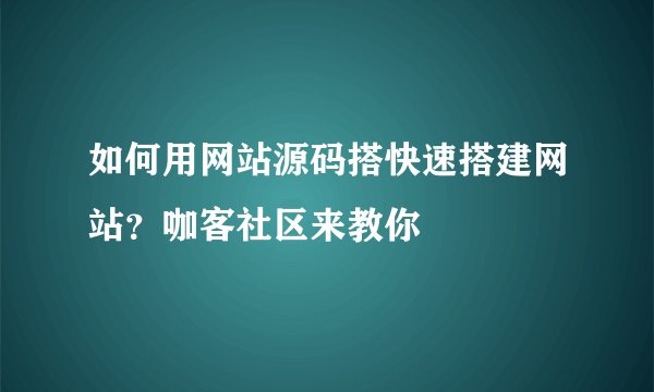 如何用网站源码搭快速搭建网站？咖客社区来教你