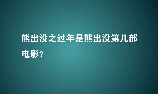熊出没之过年是熊出没第几部电影？