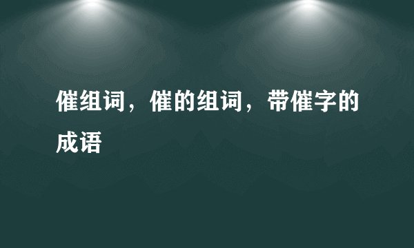 催组词，催的组词，带催字的成语