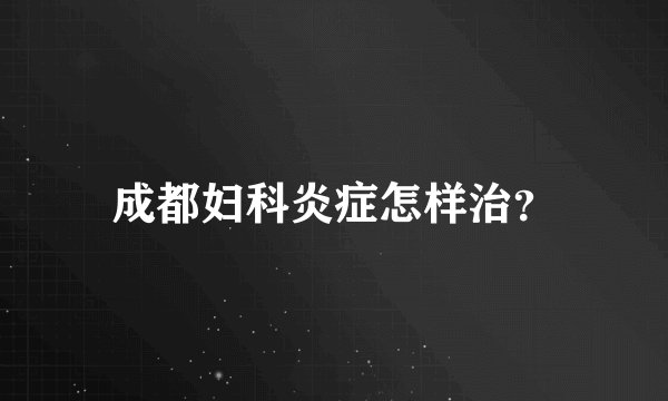 成都妇科炎症怎样治？