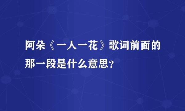 阿朵《一人一花》歌词前面的那一段是什么意思？