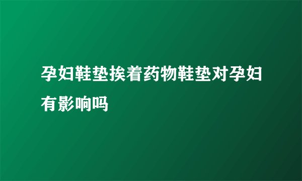 孕妇鞋垫挨着药物鞋垫对孕妇有影响吗