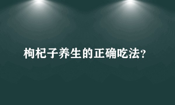 枸杞子养生的正确吃法？