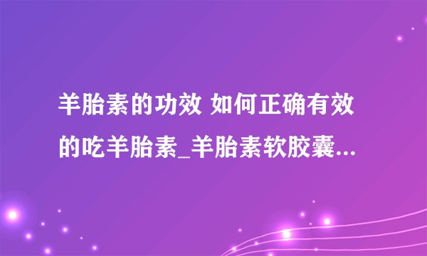 羊胎素的功效 如何正确有效的吃羊胎素_羊胎素软胶囊_羊胎素使用注意事项