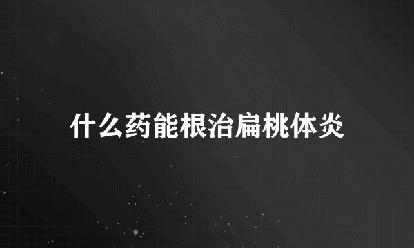 什么药能根治扁桃体炎