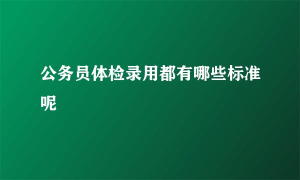 公务员体检录用都有哪些标准呢