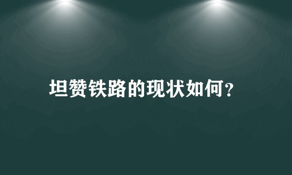 坦赞铁路的现状如何？