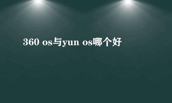 360 os与yun os哪个好