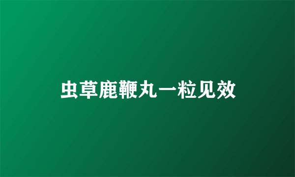 虫草鹿鞭丸一粒见效