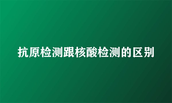 抗原检测跟核酸检测的区别