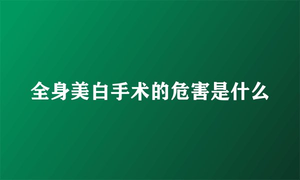 全身美白手术的危害是什么