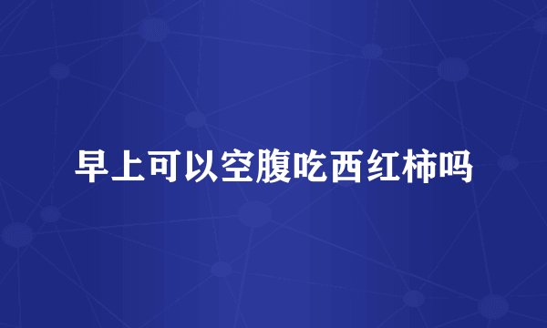 早上可以空腹吃西红柿吗